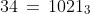 34 \,=\,1021_3